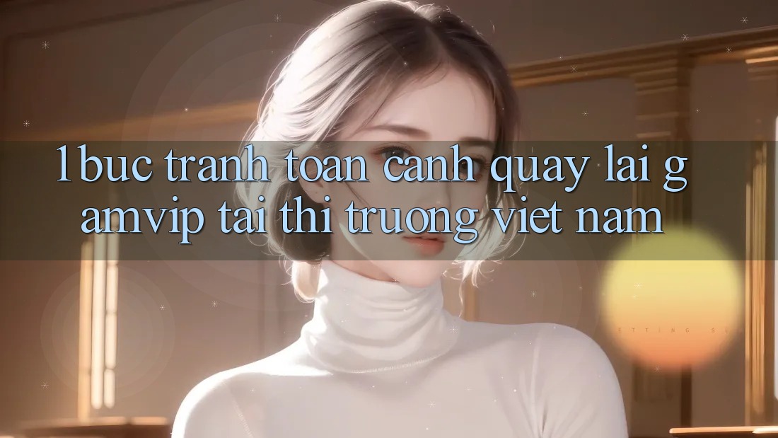 1. Bức Tranh Toàn Cảnh Quay lại Gamvip Tại Thị Trường Việt Nam 1. Bức Tranh Toàn Cảnh Quay lại Gamvip Tại Thị Trường Việt Nam