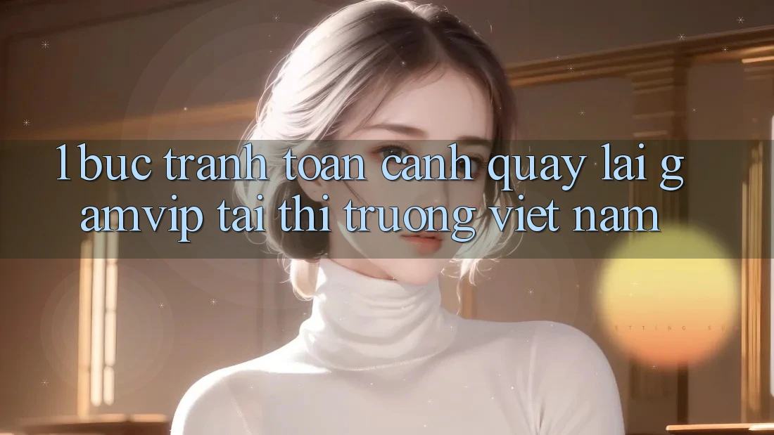 1. Bức Tranh Toàn Cảnh Quay lại Gamvip Tại Thị Trường Việt Nam 1. Bức Tranh Toàn Cảnh Quay lại Gamvip Tại Thị Trường Việt Nam