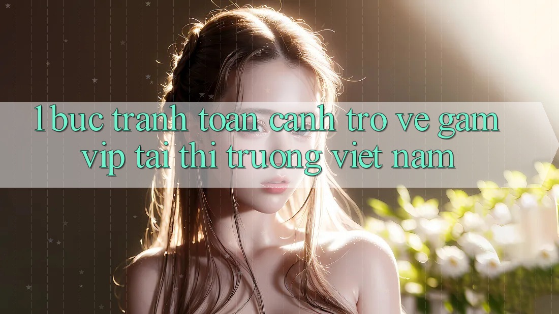 1. Bức Tranh Toàn Cảnh Trở về Gamvip Tại Thị Trường Việt Nam 1. Bức Tranh Toàn Cảnh Trở về Gamvip Tại Thị Trường Việt Nam