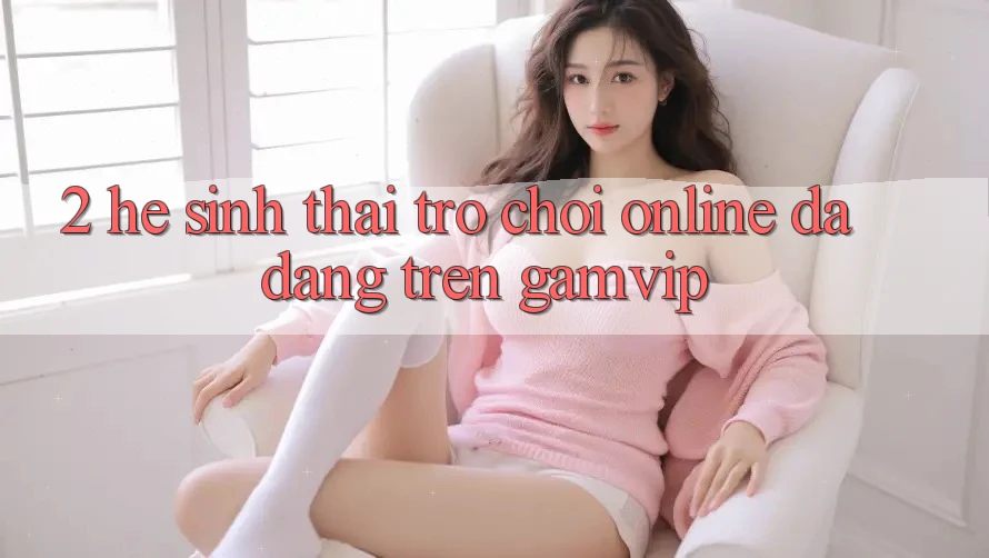 2. Hệ Sinh Thái Trò chơi Online Đa Dạng Trên Gamvip 2. Hệ Sinh Thái Trò chơi Online Đa Dạng Trên Gamvip
