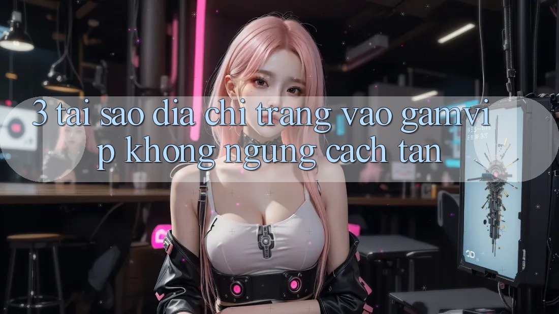 3. Tại Sao Địa chỉ trang Vào Gamvip Không ngừng Cách tân? 3. Tại Sao Địa chỉ trang Vào Gamvip Không ngừng Cách tân?