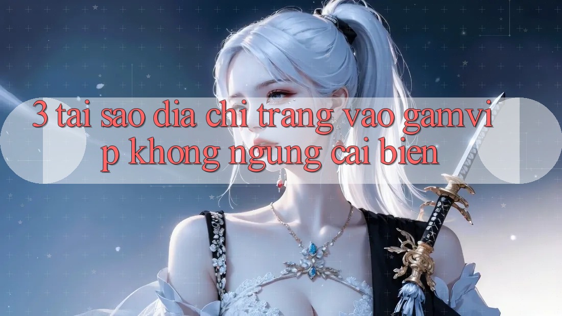 3. Tại Sao Địa chỉ trang Vào Gamvip Không ngừng Cải biến? 3. Tại Sao Địa chỉ trang Vào Gamvip Không ngừng Cải biến?