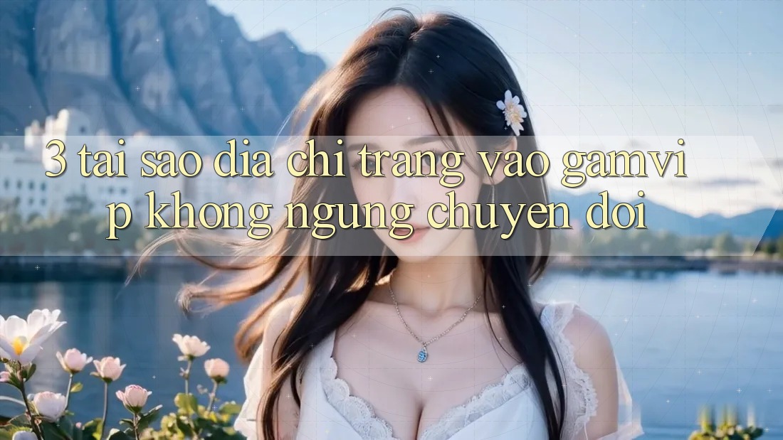 3. Tại Sao Địa chỉ trang Vào Gamvip Không ngừng Chuyển đổi? 3. Tại Sao Địa chỉ trang Vào Gamvip Không ngừng Chuyển đổi?