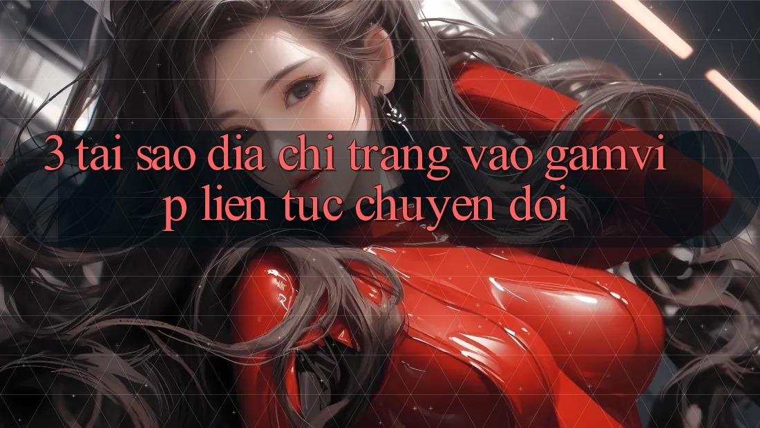 3. Tại Sao Địa chỉ trang Vào Gamvip Liên tục Chuyển đổi? 3. Tại Sao Địa chỉ trang Vào Gamvip Liên tục Chuyển đổi?