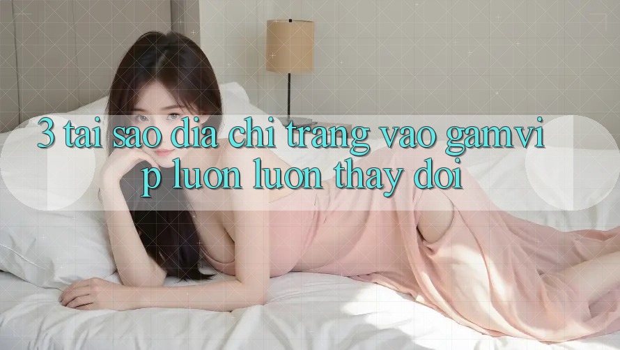 3. Tại Sao Địa chỉ trang Vào Gamvip Luôn luôn Thay Đổi? 3. Tại Sao Địa chỉ trang Vào Gamvip Luôn luôn Thay Đổi?