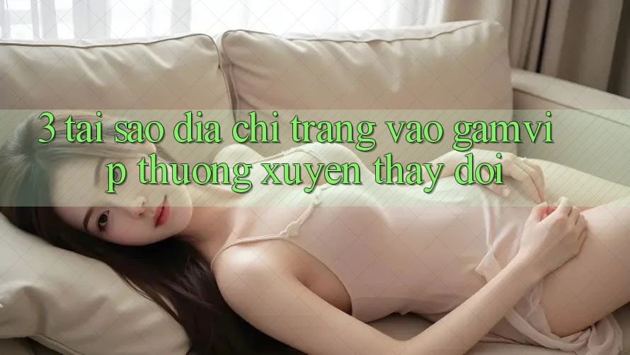 3. Tại Sao Địa chỉ trang Vào Gamvip Thường Xuyên Thay Đổi? 3. Tại Sao Địa chỉ trang Vào Gamvip Thường Xuyên Thay Đổi?