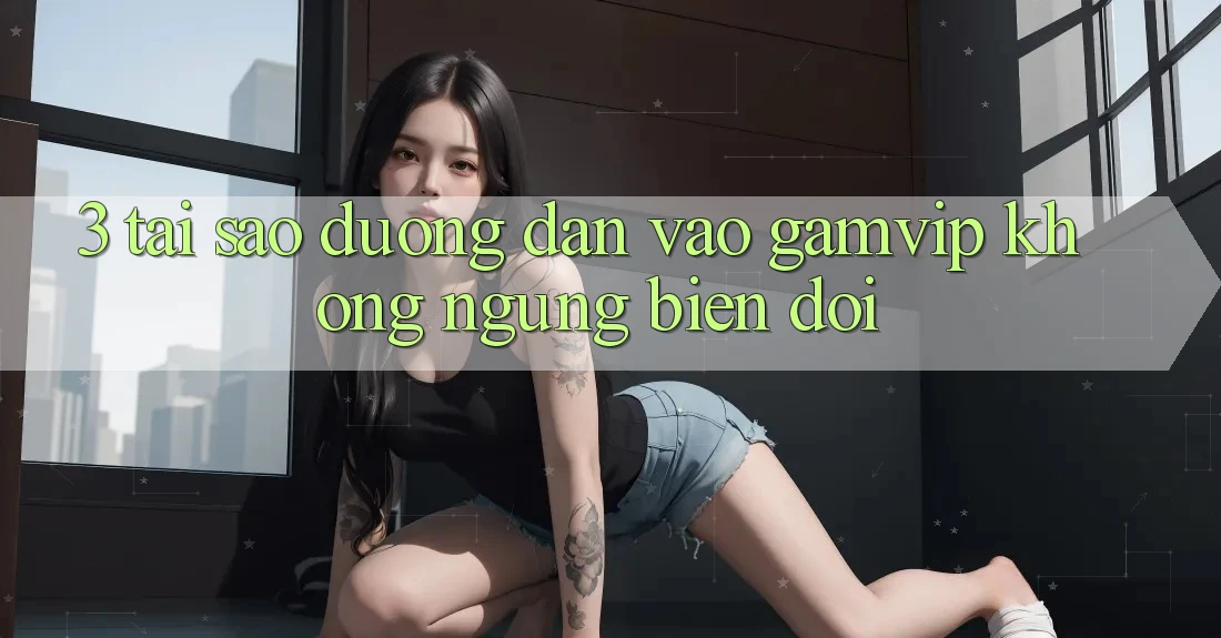 3. Tại Sao Đường dẫn Vào Gamvip Không ngừng Biến đổi? 3. Tại Sao Đường dẫn Vào Gamvip Không ngừng Biến đổi?