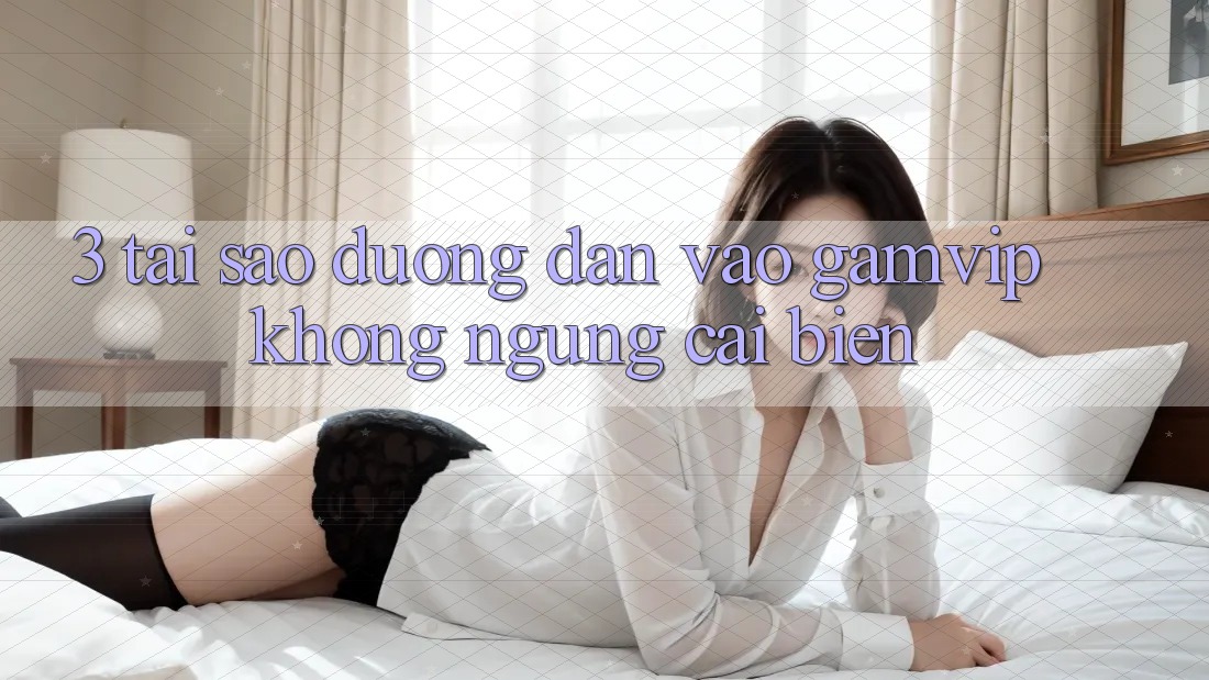 3. Tại Sao Đường dẫn Vào Gamvip Không ngừng Cải biến? 3. Tại Sao Đường dẫn Vào Gamvip Không ngừng Cải biến?