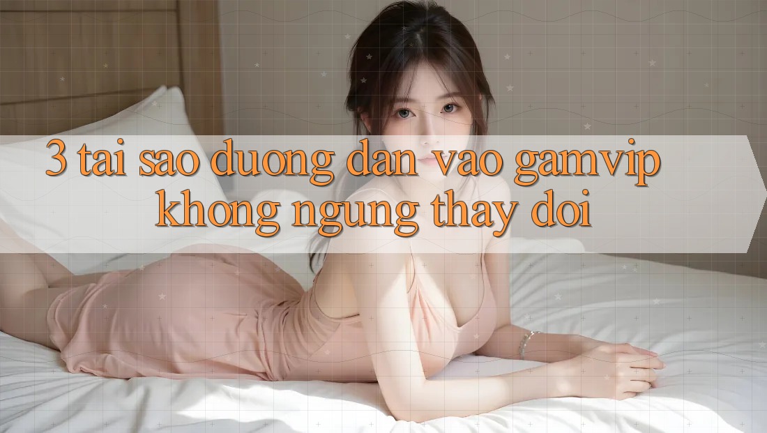 3. Tại Sao Đường dẫn Vào Gamvip Không ngừng Thay Đổi? 3. Tại Sao Đường dẫn Vào Gamvip Không ngừng Thay Đổi?