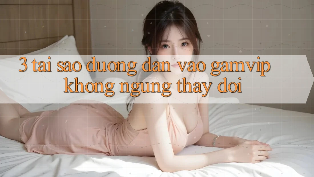 3. Tại Sao Đường dẫn Vào Gamvip Không ngừng Thay Đổi? 3. Tại Sao Đường dẫn Vào Gamvip Không ngừng Thay Đổi?
