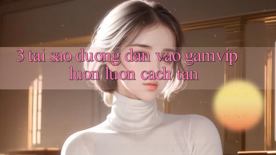3. Tại Sao Đường dẫn Vào Gamvip Luôn luôn Cách tân? 3. Tại Sao Đường dẫn Vào Gamvip Luôn luôn Cách tân?