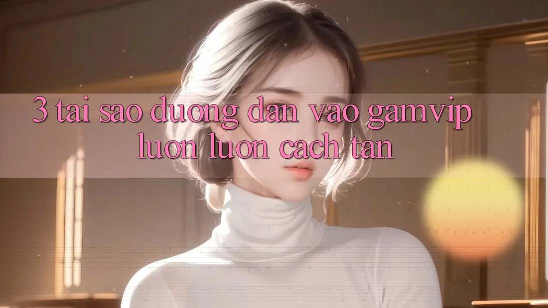 3. Tại Sao Đường dẫn Vào Gamvip Luôn luôn Cách tân? 3. Tại Sao Đường dẫn Vào Gamvip Luôn luôn Cách tân?