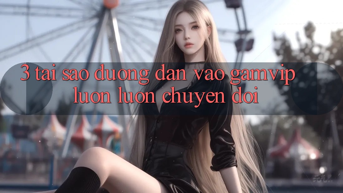 3. Tại Sao Đường dẫn Vào Gamvip Luôn luôn Chuyển đổi? 3. Tại Sao Đường dẫn Vào Gamvip Luôn luôn Chuyển đổi?