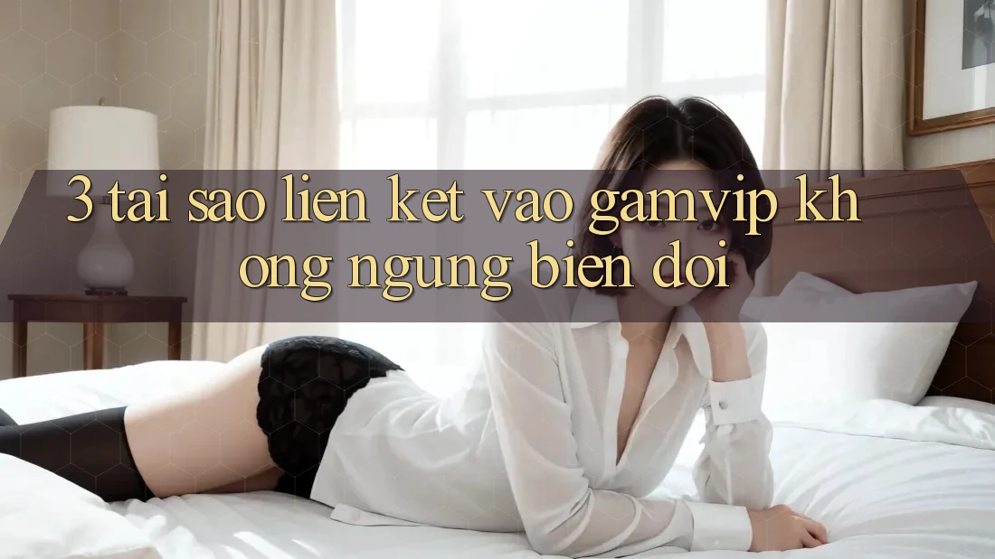 3. Tại Sao Liên kết Vào Gamvip Không ngừng Biến đổi? 3. Tại Sao Liên kết Vào Gamvip Không ngừng Biến đổi?