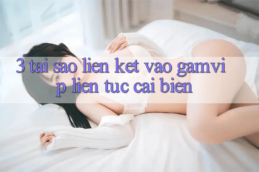 3. Tại Sao Liên kết Vào Gamvip Liên tục Cải biến? 3. Tại Sao Liên kết Vào Gamvip Liên tục Cải biến?