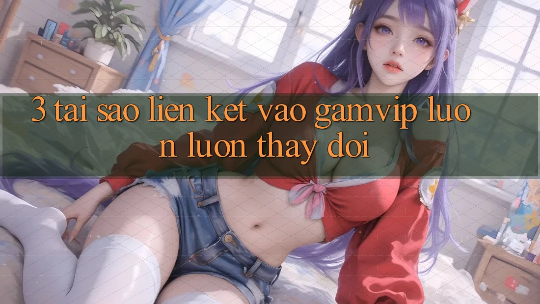 3. Tại Sao Liên kết Vào Gamvip Luôn luôn Thay Đổi? 3. Tại Sao Liên kết Vào Gamvip Luôn luôn Thay Đổi?