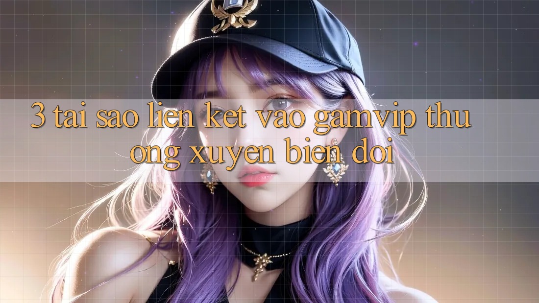 3. Tại Sao Liên kết Vào Gamvip Thường Xuyên Biến đổi? 3. Tại Sao Liên kết Vào Gamvip Thường Xuyên Biến đổi?