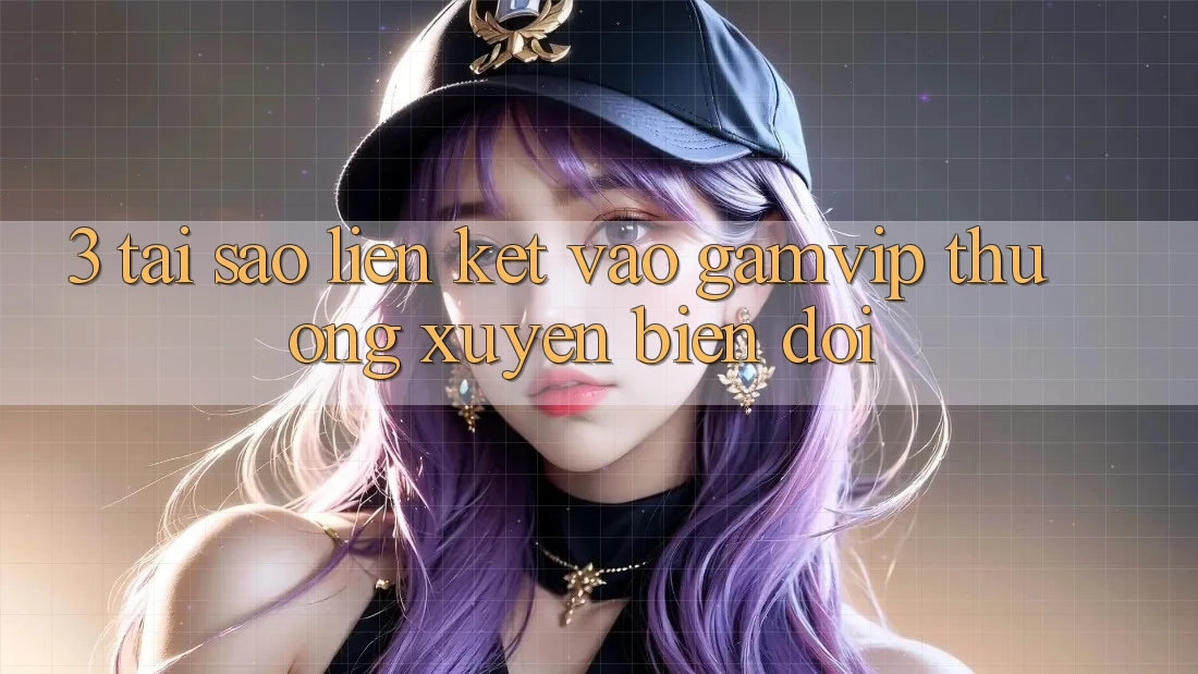 3. Tại Sao Liên kết Vào Gamvip Thường xuyên Biến đổi? 3. Tại Sao Liên kết Vào Gamvip Thường xuyên Biến đổi?