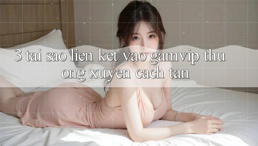 3. Tại Sao Liên kết Vào Gamvip Thường Xuyên Cách tân? 3. Tại Sao Liên kết Vào Gamvip Thường Xuyên Cách tân?