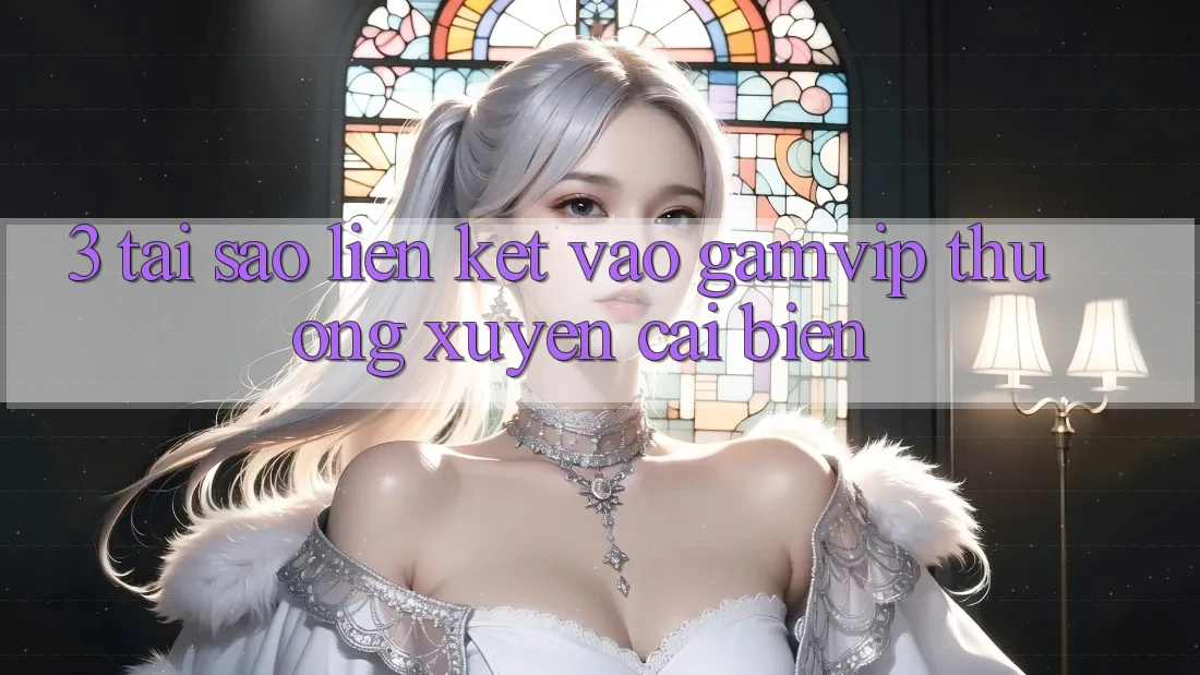 3. Tại Sao Liên kết Vào Gamvip Thường Xuyên Cải biến? 3. Tại Sao Liên kết Vào Gamvip Thường Xuyên Cải biến?
