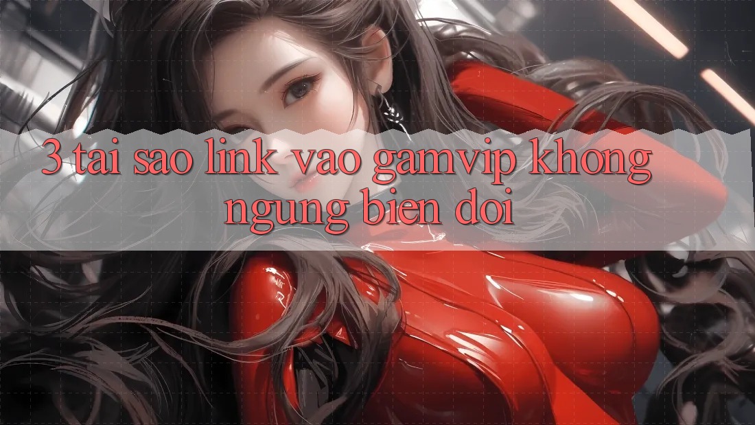 3. Tại Sao Link Vào Gamvip Không ngừng Biến đổi? 3. Tại Sao Link Vào Gamvip Không ngừng Biến đổi?