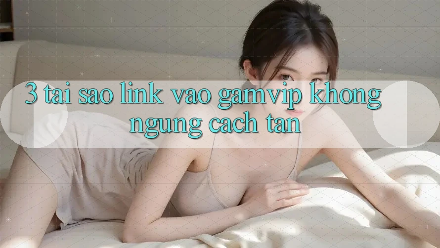 3. Tại Sao Link Vào Gamvip Không ngừng Cách tân? 3. Tại Sao Link Vào Gamvip Không ngừng Cách tân?