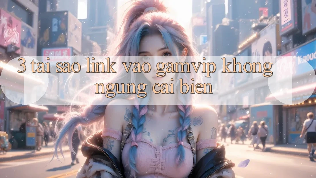 3. Tại Sao Link Vào Gamvip Không ngừng Cải biến? 3. Tại Sao Link Vào Gamvip Không ngừng Cải biến?