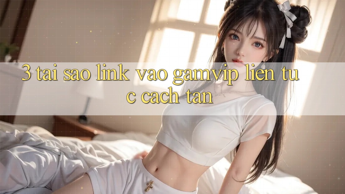 3. Tại Sao Link Vào Gamvip Liên tục Cách tân? 3. Tại Sao Link Vào Gamvip Liên tục Cách tân?
