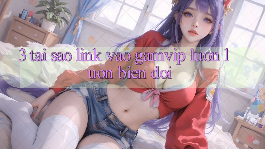 3. Tại Sao Link Vào Gamvip Luôn luôn Biến đổi? 3. Tại Sao Link Vào Gamvip Luôn luôn Biến đổi?