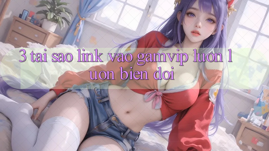 3. Tại Sao Link Vào Gamvip Luôn luôn Biến đổi? 3. Tại Sao Link Vào Gamvip Luôn luôn Biến đổi?