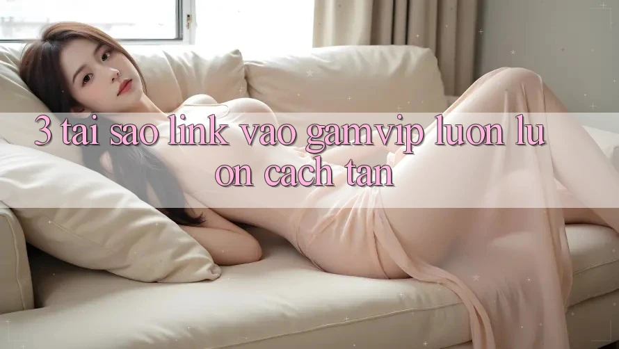 3. Tại Sao Link Vào Gamvip Luôn luôn Cách tân? 3. Tại Sao Link Vào Gamvip Luôn luôn Cách tân?