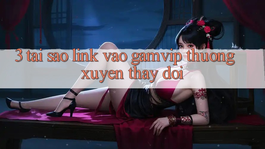 3. Tại Sao Link Vào Gamvip Thường Xuyên Thay Đổi? 3. Tại Sao Link Vào Gamvip Thường Xuyên Thay Đổi?