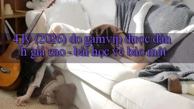 4 lý (2026) do gamvip được đánh giá cao   bài học về bảo mật