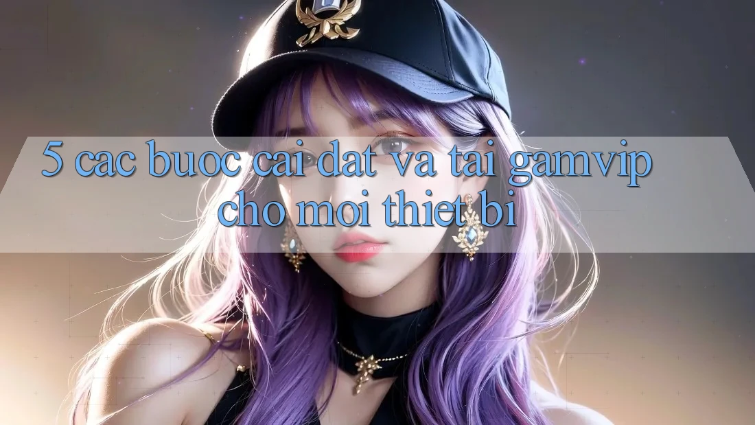 5. Các bước Cài đặt Và Tải Gamvip Cho Mọi Thiết Bị 5. Các bước Cài đặt Và Tải Gamvip Cho Mọi Thiết Bị