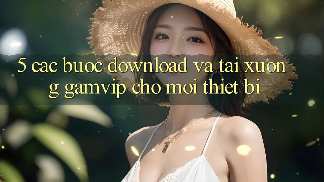 5. Các bước Download Và Tải xuống Gamvip Cho Mọi Thiết Bị 5. Các bước Download Và Tải xuống Gamvip Cho Mọi Thiết Bị