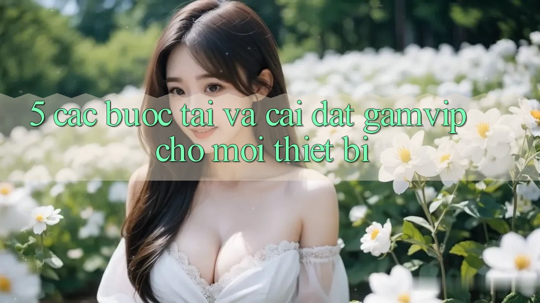 5. Các bước Tải Và Cài Đặt Gamvip Cho Mọi Thiết Bị 5. Các bước Tải Và Cài Đặt Gamvip Cho Mọi Thiết Bị