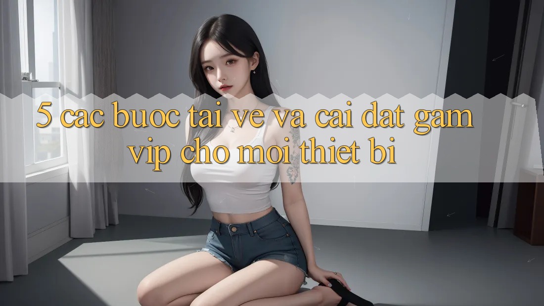 5. Các bước Tải về Và Cài Đặt Gamvip Cho Mọi Thiết Bị 5. Các bước Tải về Và Cài Đặt Gamvip Cho Mọi Thiết Bị