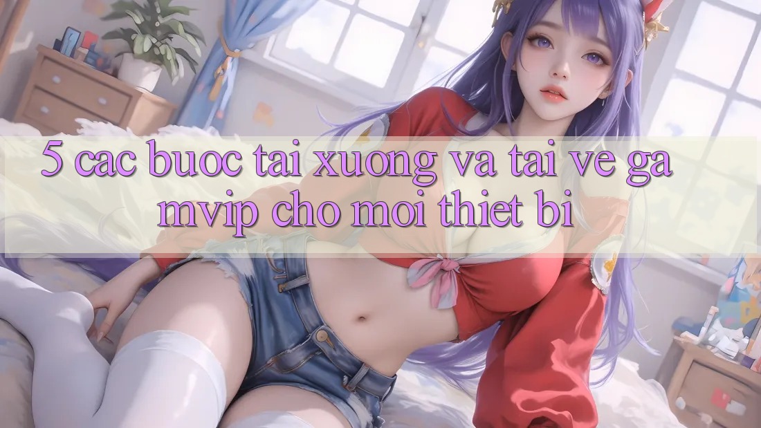 5. Các bước Tải xuống Và Tải về Gamvip Cho Mọi Thiết Bị 5. Các bước Tải xuống Và Tải về Gamvip Cho Mọi Thiết Bị