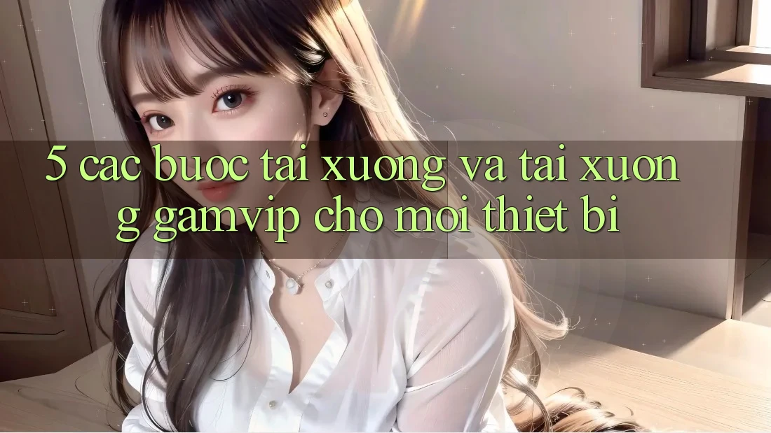 5. Các bước Tải xuống Và Tải xuống Gamvip Cho Mọi Thiết Bị 5. Các bước Tải xuống Và Tải xuống Gamvip Cho Mọi Thiết Bị