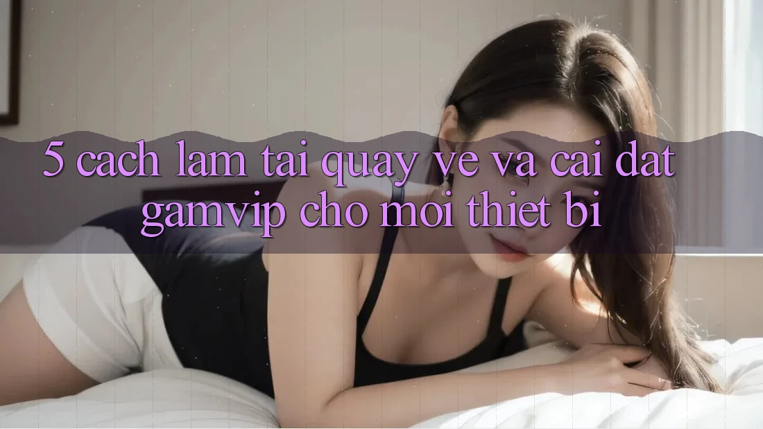 5. Cách làm Tải quay về Và Cài Đặt Gamvip Cho Mọi Thiết Bị 5. Cách làm Tải quay về Và Cài Đặt Gamvip Cho Mọi Thiết Bị