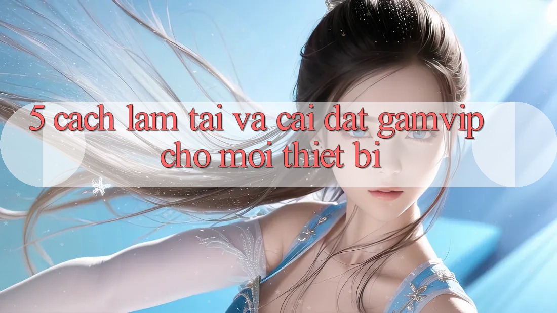 5. Cách làm Tải Và Cài Đặt Gamvip Cho Mọi Thiết Bị 5. Cách làm Tải Và Cài Đặt Gamvip Cho Mọi Thiết Bị