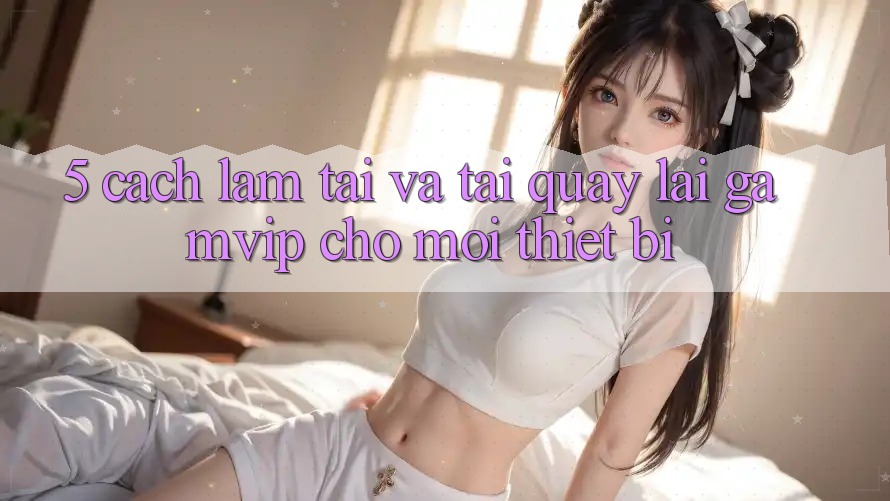 5. Cách làm Tải Và Tải quay lại Gamvip Cho Mọi Thiết Bị 5. Cách làm Tải Và Tải quay lại Gamvip Cho Mọi Thiết Bị