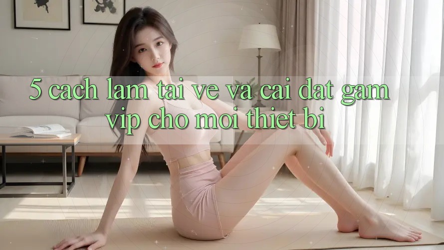 5. Cách làm Tải về Và Cài Đặt Gamvip Cho Mọi Thiết Bị 5. Cách làm Tải về Và Cài Đặt Gamvip Cho Mọi Thiết Bị