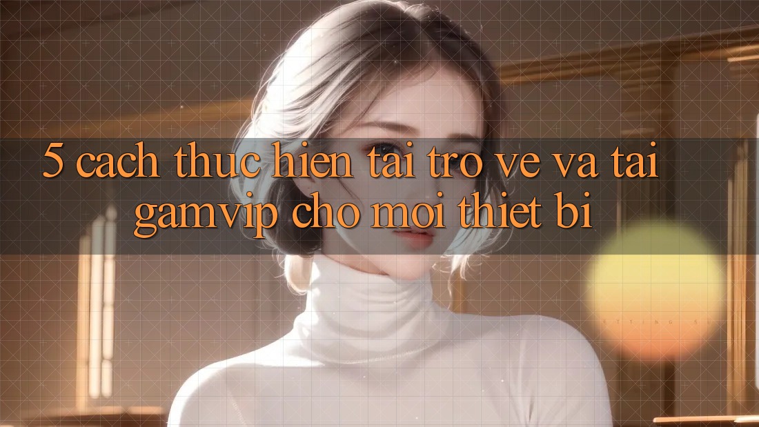 5. Cách thực hiện Tải trở về Và Tải Gamvip Cho Mọi Thiết Bị 5. Cách thực hiện Tải trở về Và Tải Gamvip Cho Mọi Thiết Bị