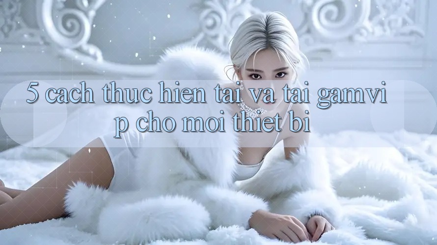 5. Cách thực hiện Tải Và Tải Gamvip Cho Mọi Thiết Bị 5. Cách thực hiện Tải Và Tải Gamvip Cho Mọi Thiết Bị