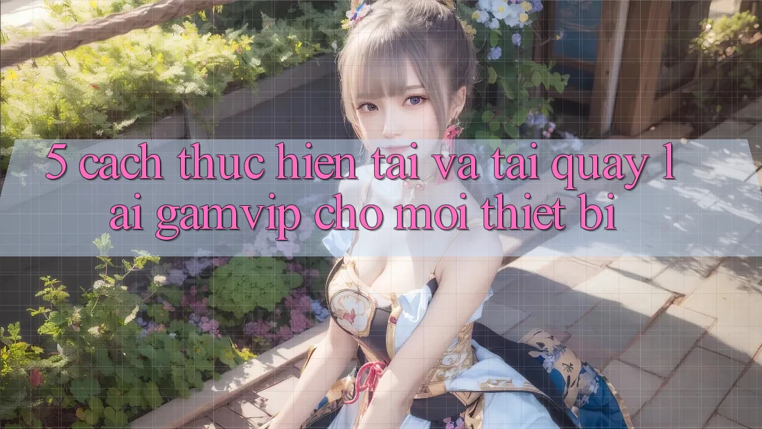 5. Cách thực hiện Tải Và Tải quay lại Gamvip Cho Mọi Thiết Bị 5. Cách thực hiện Tải Và Tải quay lại Gamvip Cho Mọi Thiết Bị