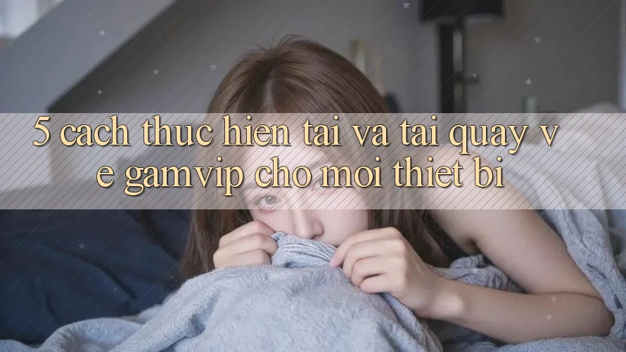 5. Cách thực hiện Tải Và Tải quay về Gamvip Cho Mọi Thiết Bị