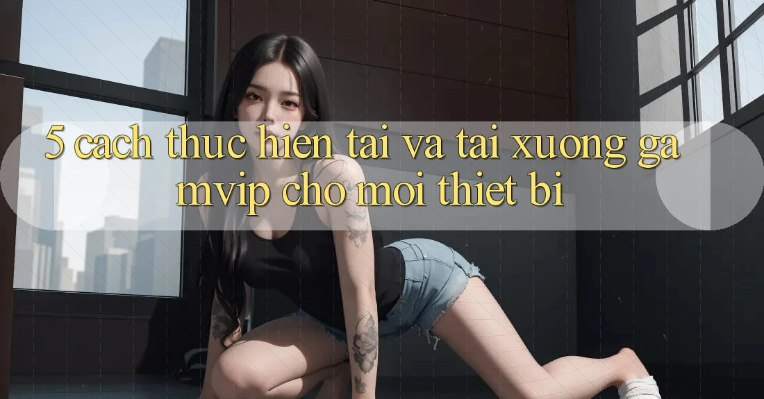 5. Cách thực hiện Tải Và Tải xuống Gamvip Cho Mọi Thiết Bị 5. Cách thực hiện Tải Và Tải xuống Gamvip Cho Mọi Thiết Bị