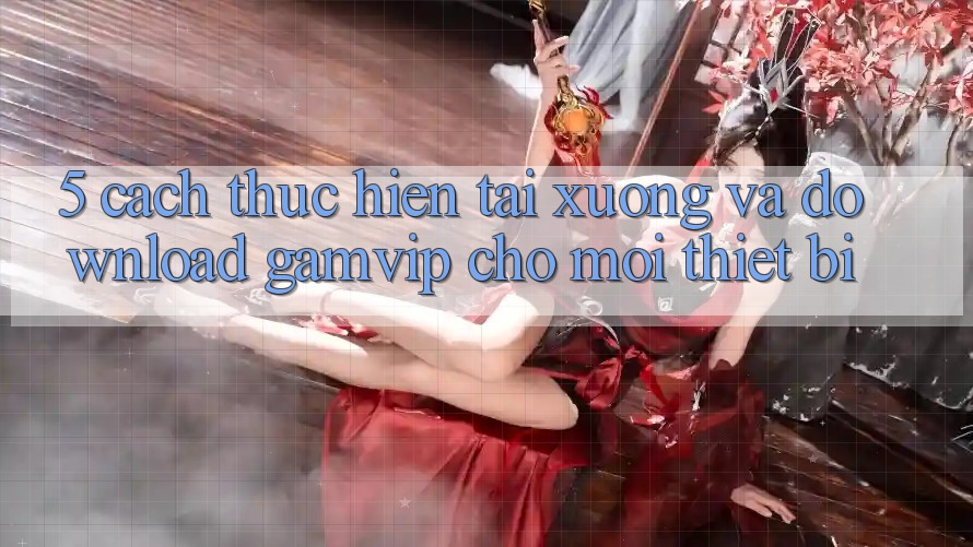 5. Cách thực hiện Tải xuống Và Download Gamvip Cho Mọi Thiết Bị 5. Cách thực hiện Tải xuống Và Download Gamvip Cho Mọi Thiết Bị