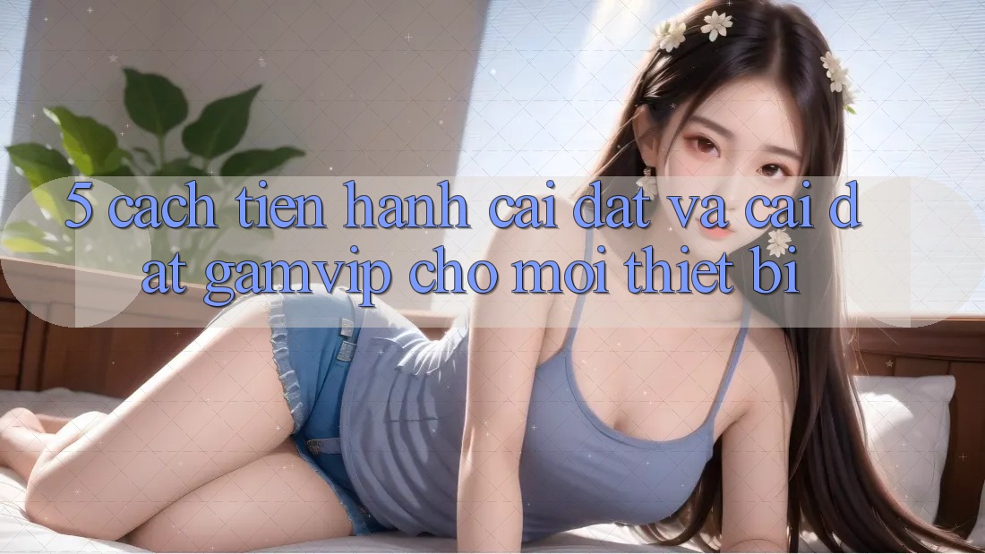 5. Cách tiến hành Cài đặt Và Cài Đặt Gamvip Cho Mọi Thiết Bị 5. Cách tiến hành Cài đặt Và Cài Đặt Gamvip Cho Mọi Thiết Bị